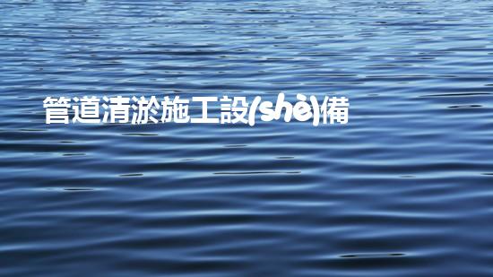 管道清淤施工設(shè)備表清淤技術(shù)的未來(lái)探秘：智能機(jī)器人的崛起與應(yīng)用新趨勢(shì)！